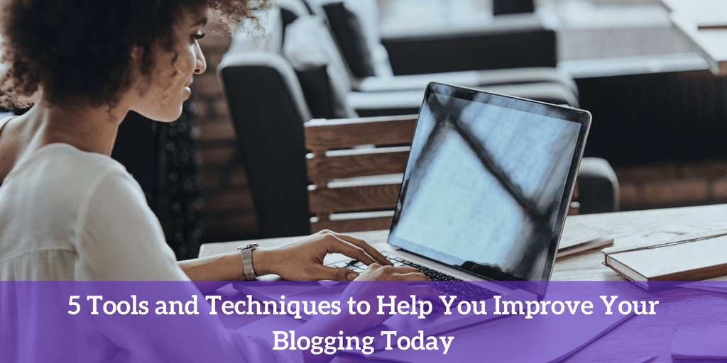 5 Tools and Techniques to Help You Improve Your Blogging Today